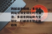 跨越语言障碍，多语言网站引领全球化时代潮流，多语言网站助力全球化，打破语言壁垒新趋势