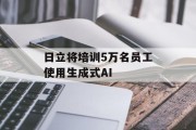 日立将培训5万名员工使用生成式AI