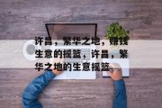 许昌,繁华之地,赚钱生意的摇篮,许昌,繁华之地的生意摇篮 许昌,繁华之地,赚钱生意的摇篮,许昌,繁华之地的生意摇篮