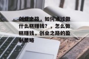 创业之路,如何通过做什么糕赚钱?,怎么做糕赚钱,创业之路的盈利策略 创业之路,如何通过做什么糕赚钱?,怎么做糕赚钱,创业之路的盈利策略