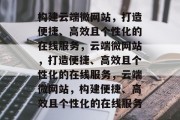 构建云端微网站，打造便捷、高效且个性化的在线服务，云端微网站，打造便捷、高效且个性化的在线服务，云端微网站，构建便捷、高效且个性化的在线服务