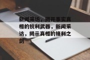 新闻采访，揭开事实真相的锐利武器，新闻采访，揭示真相的锋利之剑