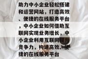 助力中小企业轻松搭建和运营网站，打造高效、便捷的在线服务平台，中小企业如何借助互联网实现业务增长，中小企业利用互联网提升竞争力，构建高效、便捷的在线服务平台