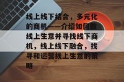 线上线下结合，多元化的商机——介绍如何做线上生意并寻找线下商机，线上线下融合，找寻和运营线上生意的策略