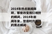 2014年热点新闻回顾，那些改变我们视野的瞬间，2014年新闻年鉴，塑造时代视野的焦点瞬间