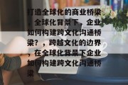 打造全球化的商业桥梁，全球化背景下，企业如何构建跨文化沟通桥梁？，跨越文化的边界，在全球化背景下企业如何构建跨文化沟通桥梁