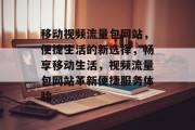 移动视频流量包网站，便捷生活的新选择，畅享移动生活，视频流量包网站革新便捷服务体验