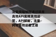 流量网站如何通过调用高效API实现高效运营，API赋能，流量网站高效运营之道