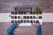 网站与网页，网络世界的基石，网络基石，网站与网页的构建之道