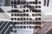 新闻资讯网站模板免费下载，打造个性化媒体平台！，免费下载新闻资讯网站模板，轻松构建专属媒体平台，免费获取新闻资讯网站模板，轻松搭建个性化媒体平台