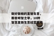 做好做精的直销生意,那些明智之举,10种智慧直销生意经营策略 做好做精的直销生意,那些明智之举,10种智慧直销生意经营策略