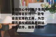 寻找你心中的那个免费网站排名软件—一款专业且实用的工具，为您筛选最权威的免费网站排名软件，推荐与解析