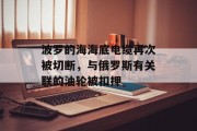 波罗的海海底电缆再次被切断，与俄罗斯有关联的油轮被扣押