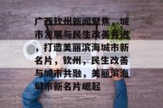广西钦州新闻聚焦，城市发展与民生改善并进，打造美丽滨海城市新名片，钦州，民生改善与城市共融，美丽滨海城市新名片崛起