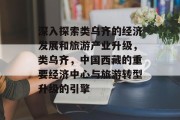深入探索类乌齐的经济发展和旅游产业升级,类乌齐,中国西藏的重要经济中心与旅游转型升级的引擎 深入探索类乌齐的经济发展和旅游产业升级,类乌齐,中国西藏的重要经济中心与旅游转型升级的引擎