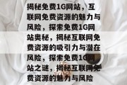 揭秘免费1G网站，互联网免费资源的魅力与风险，探索免费1G网站奥秘，揭秘互联网免费资源的吸引力与潜在风险，探索免费1G网站之谜，揭秘互联网免费资源的魅力与风险