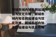 聊城市域内知名网站建设与优化攻略，聊城市域内知名网站建设与优化攻略，聊城市域内知名网站建设与优化攻略