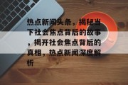 热点新闻头条，揭秘当下社会焦点背后的故事，揭开社会焦点背后的真相，热点新闻深度解析