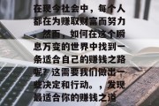 在现今社会中,每个人都在为赚取财富而努力。然而,如何在这个瞬息万变的世界中找到一条适合自己的赚钱之路呢?这需要我们做出一些决定和行动。,发现最适合你的赚钱之道 在现今社会中,每个人都在为赚取财富而努力。然而,如何在这个瞬息万变的世界中找到一条适合自己的赚钱之路呢?这需要我们做出一些决定和行动。,发现最适合你的赚钱之道