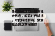 热点新闻追踪，聚焦社会热点，解码时代脉搏，时代脉搏解码，聚焦社会热点新闻追踪