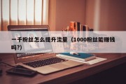 一千粉丝怎么提升流量（1000粉丝能赚钱吗?）