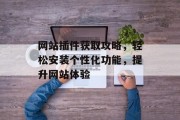 网站插件获取攻略，轻松安装个性化功能，提升网站体验