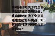 移动网络时代下的企业网站建设趋势与挑战，移动网络时代下企业网站建设趋势与挑战，如何利用移动网络优化企业网站？