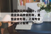 上海顶尖网站设计，打造企业品牌新形象，重塑企业形象，上海专业网站设计服务