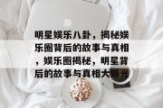 明星娱乐八卦，揭秘娱乐圈背后的故事与真相，娱乐圈揭秘，明星背后的故事与真相大曝光