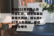 揭秘421页明星八卦内容汇总，娱乐圈幕后真相大揭秘，娱乐圈421页八卦揭秘，幕后真相全曝光