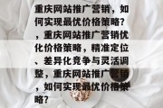 重庆网站推广营销，如何实现最优价格策略？，重庆网站推广营销优化价格策略，精准定位、差异化竞争与灵活调整，重庆网站推广营销，如何实现最优价格策略？