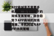 APP商城是否需要手机网站，融合趋势下的双线发展策略，融合趋势下APP商城的双线发展，手机网站与APP的协同策略