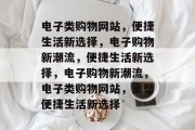电子类购物网站，便捷生活新选择，电子购物新潮流，便捷生活新选择，电子购物新潮流，电子类购物网站，重塑便捷生活新选择