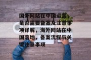 国外网站在中国运营，是否需要备案及注意事项详解，海外网站在中国落地，备案流程与关键注意事项