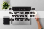 在家为宝宝做些什么赚钱,新手妈妈兼职赚钱,在家为宝宝做一些有趣又有意义的事情