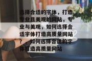 选择合适的字体，打造专业且美观的网站，专业与美观，如何选择合适字体打造高质量网站？，如何选择合适的字体打造高质量网站