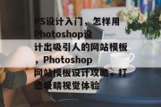 PS设计入门，怎样用Photoshop设计出吸引人的网站模板，Photoshop网站模板设计攻略，打造吸睛视觉体验