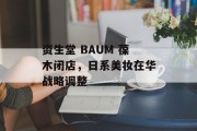 资生堂 BAUM 葆木闭店，日系美妆在华战略调整