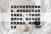 从设计到运营的完美融合，如何将设计与运营完美融合，一个成功的案例分享，设计与运营的完美融合，成功案例分享