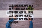 生意兴旺却难掩亏损之痛——如何面对有生意但不赚钱的困境,面对生意兴旺但亏损之痛,如何应对有生意但不赚钱的困境 生意兴旺却难掩亏损之痛——如何面对有生意但不赚钱的困境,面对生意兴旺但亏损之痛,如何应对有生意但不赚钱的困境