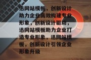 迅网站模板，创新设计助力企业高效构建专业形象，创新设计驱动，迅网站模板助力企业打造专业形象，迅网站模板，创新设计引领企业形象升级
