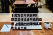 厨房装修设计与选购指南，如何在家中打造一个美观实用的厨房？，厨房装修设计与选购指南，打造一个美观实用的家居空间