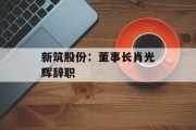 新筑股份：董事长肖光辉辞职