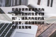 在商业世界里迷失方向，做什么样的生意才赚钱？，迷失方向后的商业探索，适合赚取利润的行业及策略