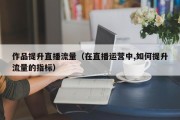 作品提升直播流量（在直播运营中,如何提升流量的指标）