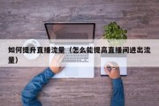 如何提升直播流量（怎么能提高直播间进出流量）
