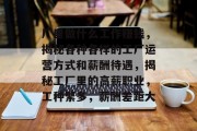厂里做什么工作赚钱,揭秘各种各样的工厂运营方式和薪酬待遇,揭秘工厂里的高薪职业,工种繁多,薪酬差距大