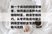做一个成功的网络营销者，如何通过各种方式赚取财富，精准营销技巧，从零开始成功建立网络营销职业生涯的策略与实践