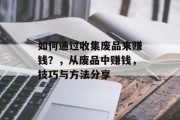 如何通过收集废品来赚钱?,从废品中赚钱,技巧与方法分享 如何通过收集废品来赚钱?,从废品中赚钱,技巧与方法分享