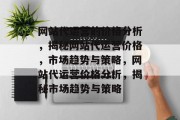 网站代运营的价格分析，揭秘网站代运营价格，市场趋势与策略，网站代运营价格分析，揭秘市场趋势与策略